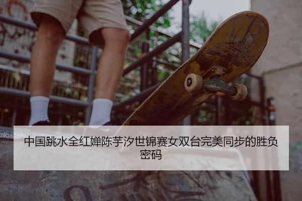 中国跳水全红婵陈芋汐世锦赛女双台完美同步的胜负密码